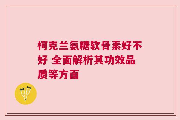 柯克兰氨糖软骨素好不好 全面解析其功效品质等方面