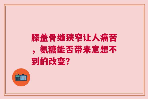 膝盖骨缝狭窄让人痛苦，氨糖能否带来意想不到的改变？