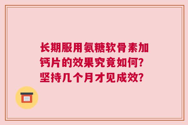 长期服用氨糖软骨素加钙片的效果究竟如何？坚持几个月才见成效？