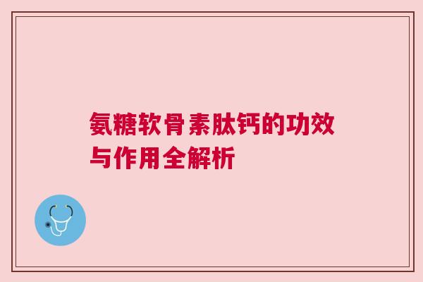 氨糖软骨素肽钙的功效与作用全解析