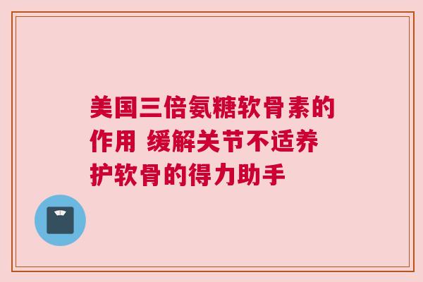 美国三倍氨糖软骨素的作用 缓解关节不适养护软骨的得力助手