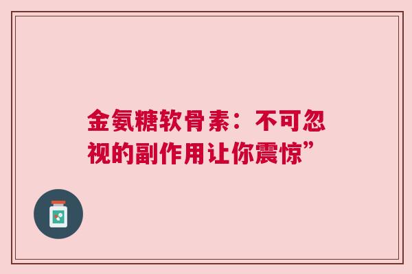 金氨糖软骨素：不可忽视的副作用让你震惊”