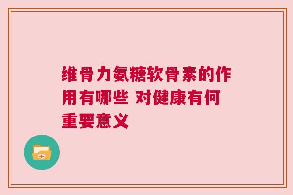 维骨力氨糖软骨素的作用有哪些 对健康有何重要意义