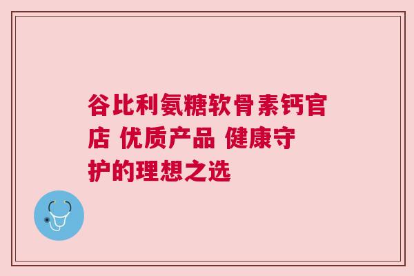 谷比利氨糖软骨素钙官店 优质产品 健康守护的理想之选
