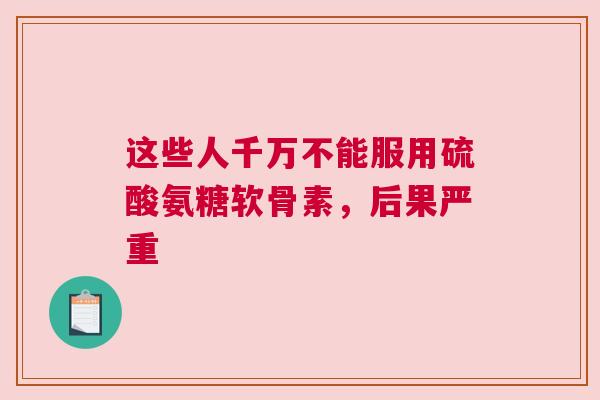 这些人千万不能服用硫酸氨糖软骨素，后果严重