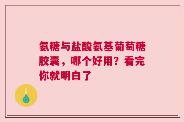 氨糖与盐酸氨基葡萄糖胶囊，哪个好用？看完你就明白了