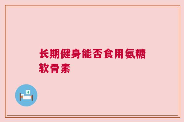 长期健身能否食用氨糖软骨素