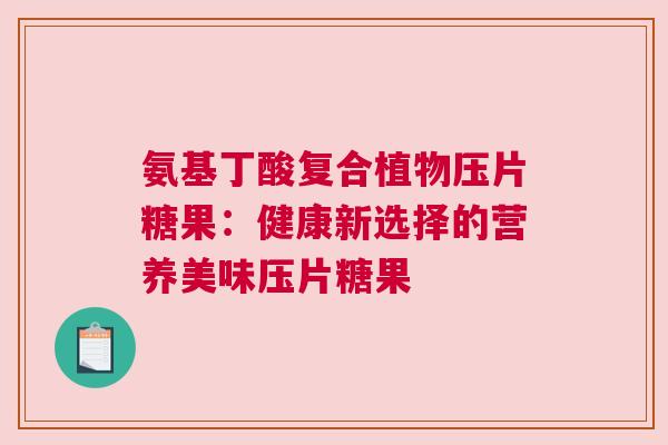 氨基丁酸复合植物压片糖果：健康新选择的营养美味压片糖果