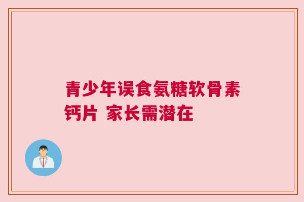 青少年误食氨糖软骨素钙片 家长需潜在