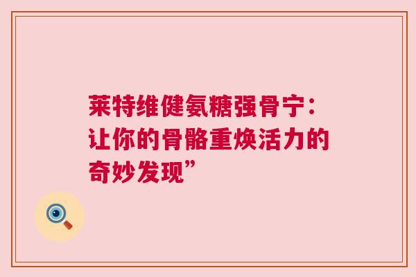莱特维健氨糖强骨宁：让你的骨骼重焕活力的奇妙发现”