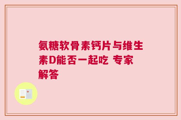 氨糖软骨素钙片与维生素D能否一起吃 专家解答