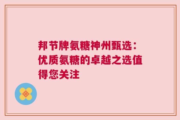邦节牌氨糖神州甄选：优质氨糖的卓越之选值得您关注