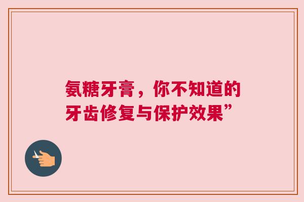 氨糖牙膏，你不知道的牙齿修复与保护效果”