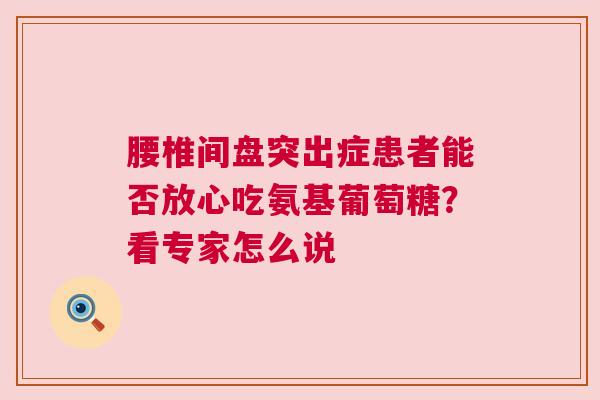 腰椎间盘突出症患者能否放心吃氨基葡萄糖？看专家怎么说
