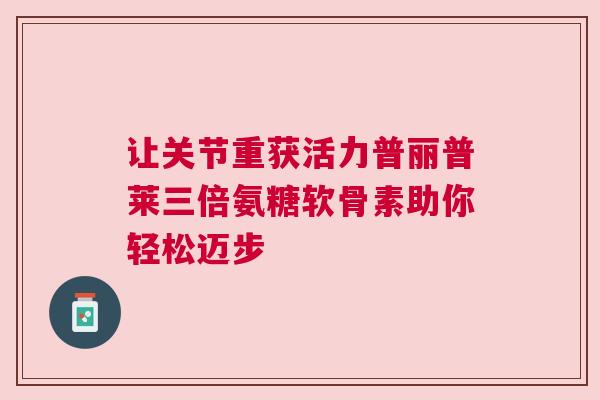让关节重获活力普丽普莱三倍氨糖软骨素助你轻松迈步