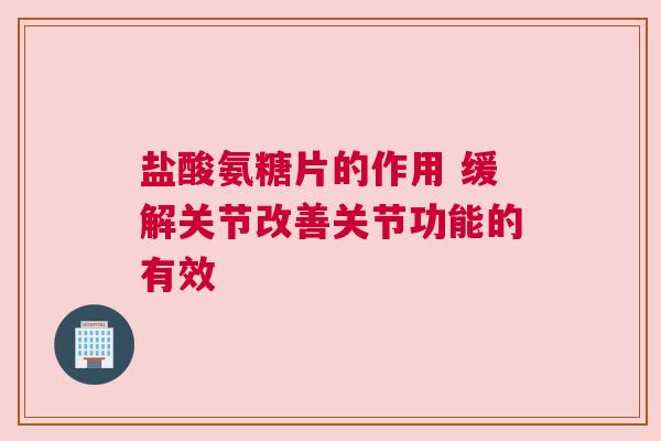 盐酸氨糖片的作用 缓解关节改善关节功能的有效