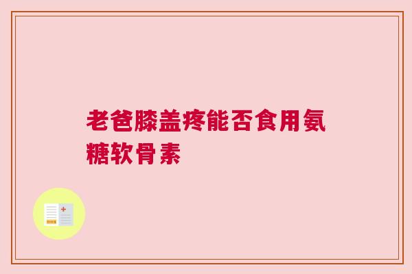 老爸膝盖疼能否食用氨糖软骨素