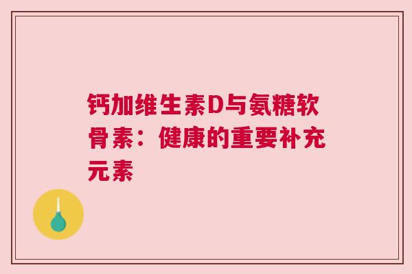 钙加维生素D与氨糖软骨素：健康的重要补充元素