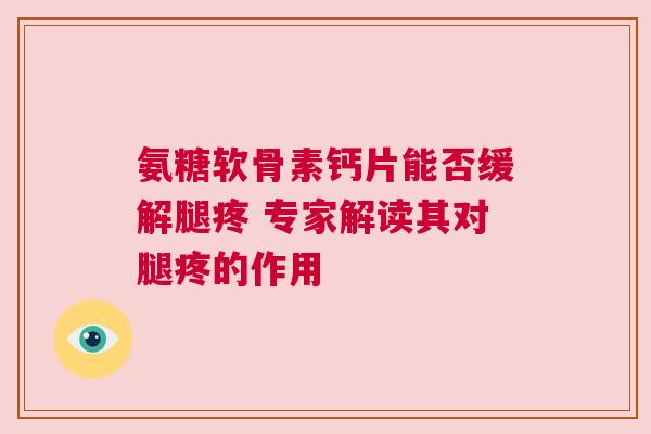 氨糖软骨素钙片能否缓解腿疼 专家解读其对腿疼的作用