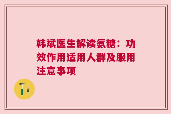 韩斌医生解读氨糖：功效作用适用人群及服用注意事项