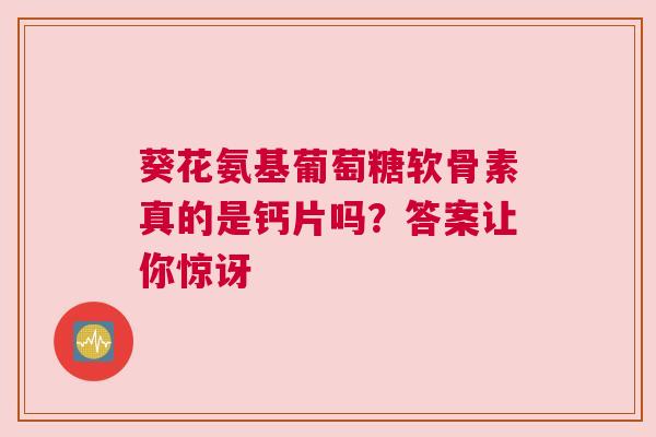 葵花氨基葡萄糖软骨素真的是钙片吗？答案让你惊讶