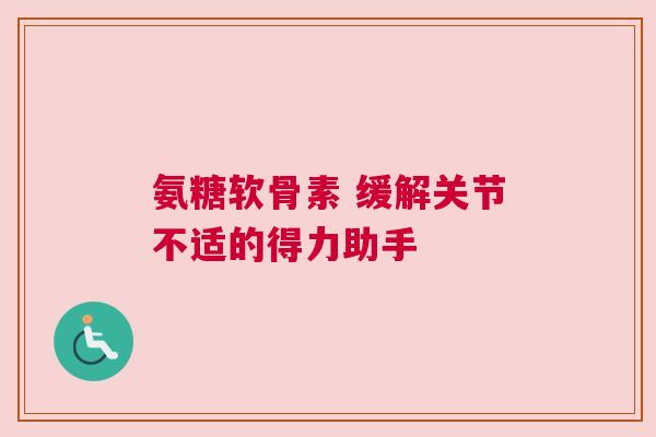 氨糖软骨素 缓解关节不适的得力助手