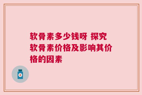软骨素多少钱呀 探究软骨素价格及影响其价格的因素