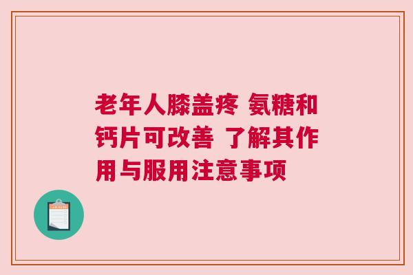 老年人膝盖疼 氨糖和钙片可改善 了解其作用与服用注意事项