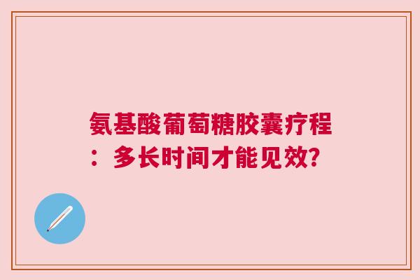 氨基酸葡萄糖胶囊疗程：多长时间才能见效？