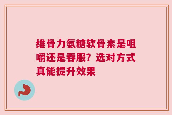 维骨力氨糖软骨素是咀嚼还是吞服？选对方式真能提升效果