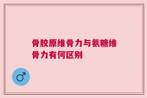 骨胶原维骨力与氨糖维骨力有何区别