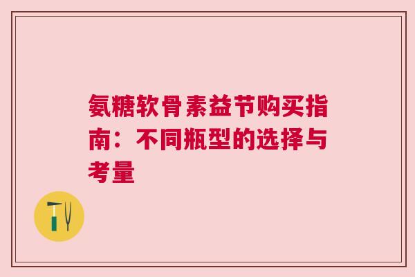 氨糖软骨素益节购买指南：不同瓶型的选择与考量
