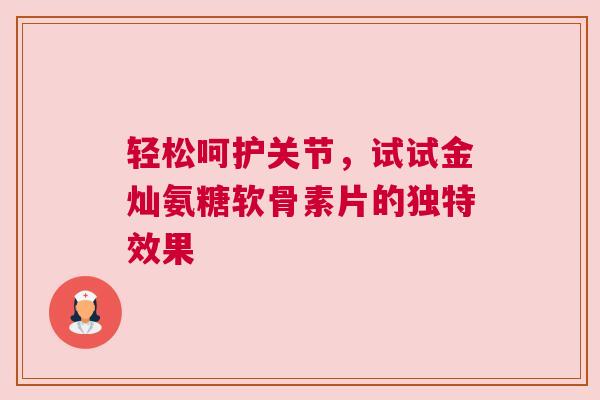 轻松呵护关节，试试金灿氨糖软骨素片的独特效果