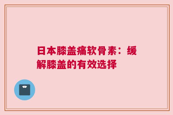 日本膝盖痛软骨素：缓解膝盖的有效选择