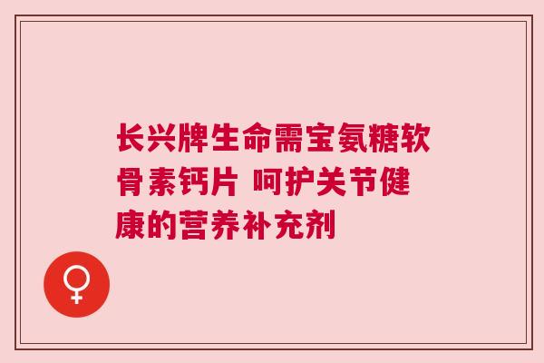 长兴牌生命需宝氨糖软骨素钙片 呵护关节健康的营养补充剂