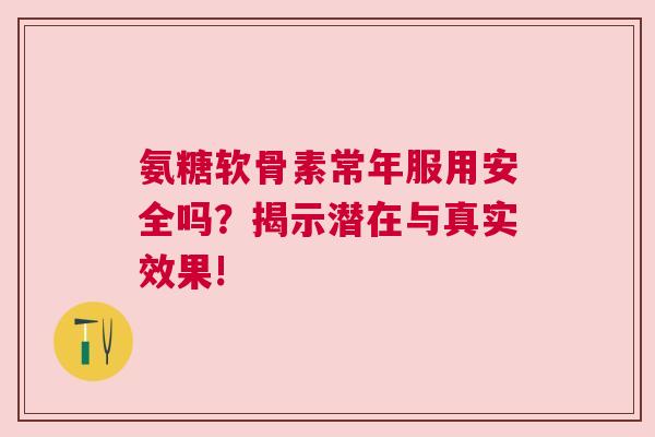氨糖软骨素常年服用安全吗？揭示潜在与真实效果!