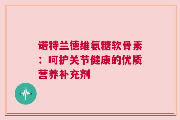 诺特兰德维氨糖软骨素：呵护关节健康的优质营养补充剂