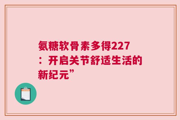 氨糖软骨素多得227：开启关节舒适生活的新纪元”