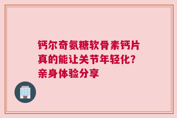 钙尔奇氨糖软骨素钙片真的能让关节年轻化？亲身体验分享