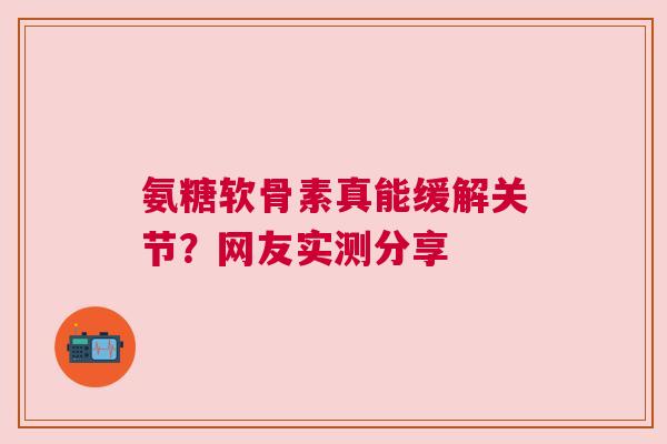 氨糖软骨素真能缓解关节？网友实测分享