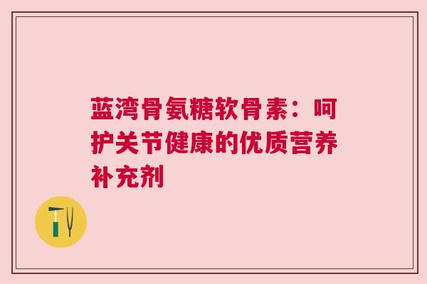 蓝湾骨氨糖软骨素：呵护关节健康的优质营养补充剂
