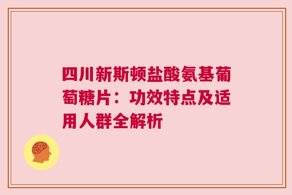 四川新斯顿盐酸氨基葡萄糖片：功效特点及适用人群全解析