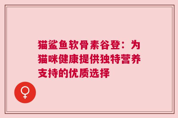 猫鲨鱼软骨素谷登：为猫咪健康提供独特营养支持的优质选择