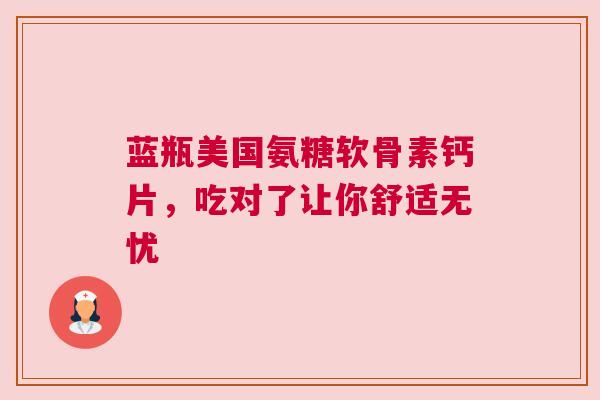蓝瓶美国氨糖软骨素钙片，吃对了让你舒适无忧
