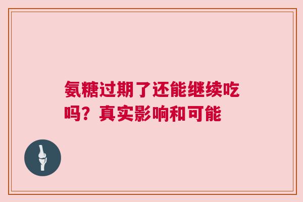 氨糖过期了还能继续吃吗？真实影响和可能