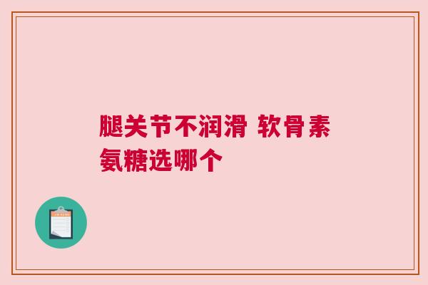 腿关节不润滑 软骨素氨糖选哪个