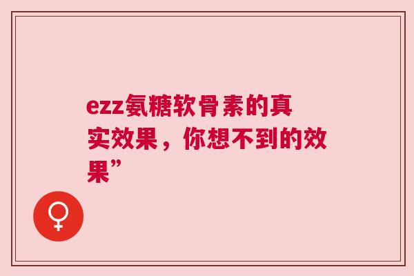 ezz氨糖软骨素的真实效果，你想不到的效果”
