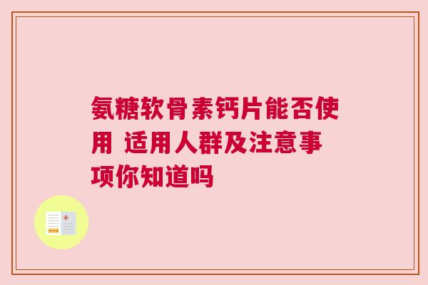 氨糖软骨素钙片能否使用 适用人群及注意事项你知道吗
