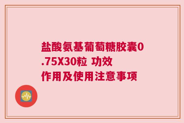 盐酸氨基葡萄糖胶囊0.75X30粒 功效作用及使用注意事项