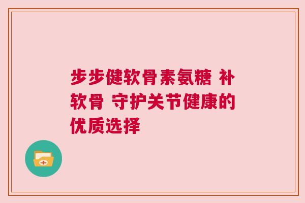 步步健软骨素氨糖 补软骨 守护关节健康的优质选择